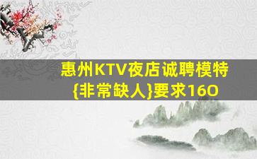 惠州KTV夜店诚聘模特{非常缺人}要求16O